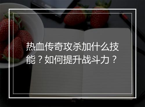 热血传奇攻杀加什么技能？如何提升战斗力？