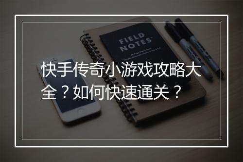 快手传奇小游戏攻略大全？如何快速通关？