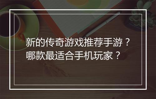 新的传奇游戏推荐手游？哪款最适合手机玩家？