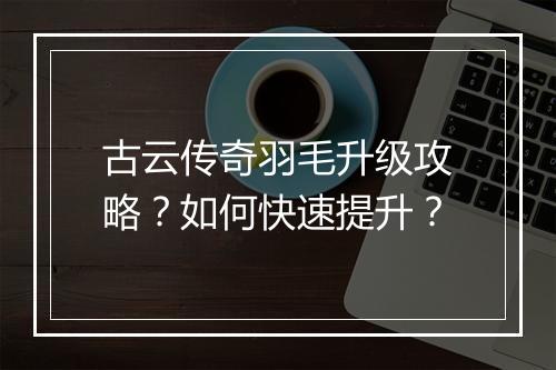 古云传奇羽毛升级攻略？如何快速提升？