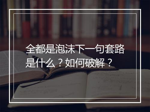 全都是泡沫下一句套路是什么？如何破解？