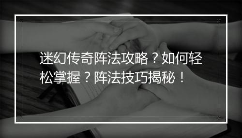 迷幻传奇阵法攻略？如何轻松掌握？阵法技巧揭秘！