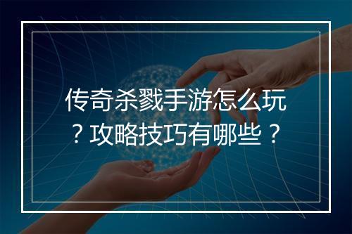 传奇杀戮手游怎么玩？攻略技巧有哪些？