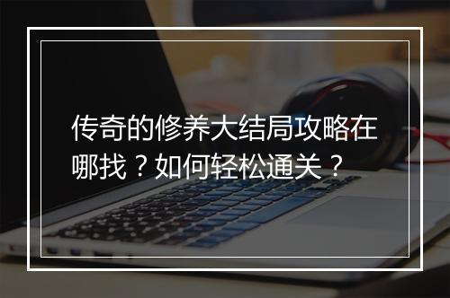 传奇的修养大结局攻略在哪找？如何轻松通关？