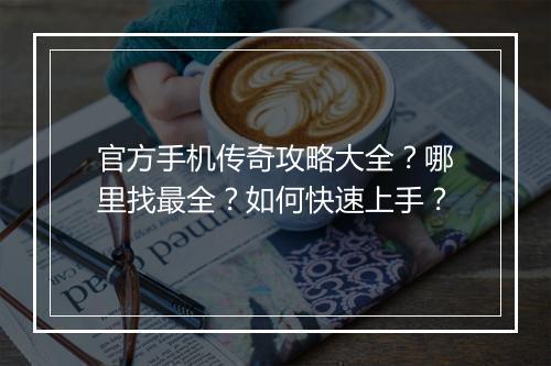 官方手机传奇攻略大全？哪里找最全？如何快速上手？