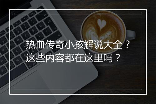 热血传奇小孩解说大全？这些内容都在这里吗？