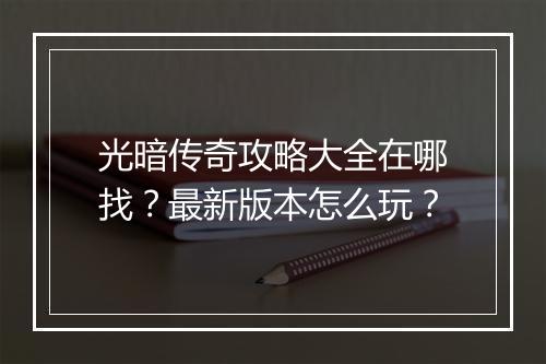 光暗传奇攻略大全在哪找？最新版本怎么玩？