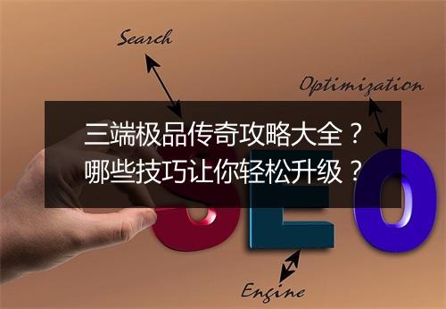 三端极品传奇攻略大全？哪些技巧让你轻松升级？