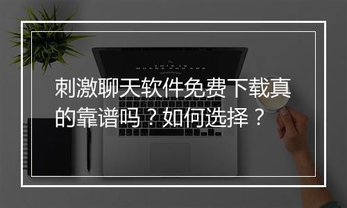 刺激聊天软件免费下载真的靠谱吗？如何选择？