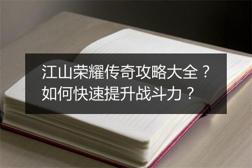 江山荣耀传奇攻略大全？如何快速提升战斗力？