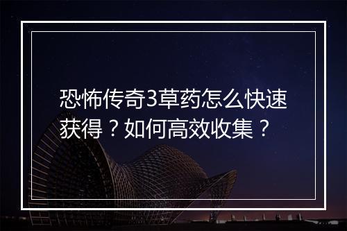 恐怖传奇3草药怎么快速获得？如何高效收集？