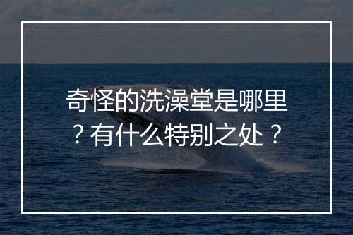 奇怪的洗澡堂是哪里？有什么特别之处？