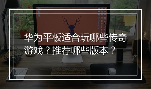 华为平板适合玩哪些传奇游戏？推荐哪些版本？