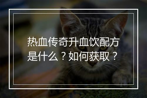 热血传奇升血饮配方是什么？如何获取？
