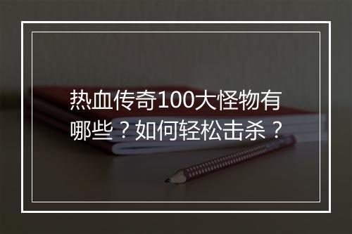 热血传奇100大怪物有哪些？如何轻松击杀？