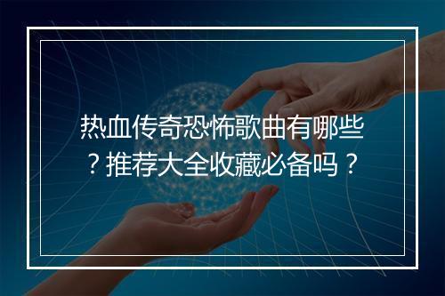 热血传奇恐怖歌曲有哪些？推荐大全收藏必备吗？
