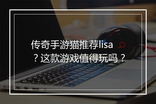 传奇手游猫推荐lisa？这款游戏值得玩吗？
