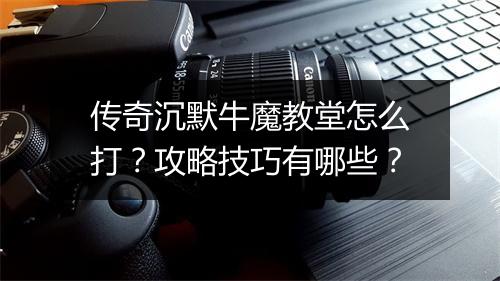 传奇沉默牛魔教堂怎么打？攻略技巧有哪些？