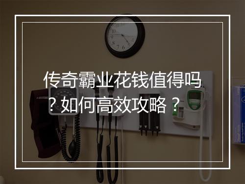 传奇霸业花钱值得吗？如何高效攻略？