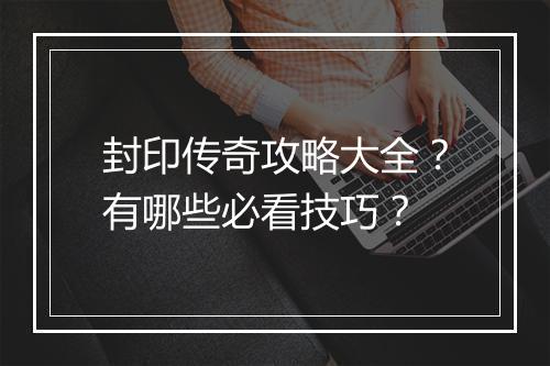 封印传奇攻略大全？有哪些必看技巧？