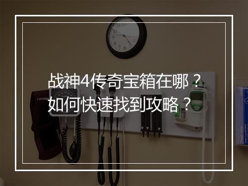战神4传奇宝箱在哪？如何快速找到攻略？