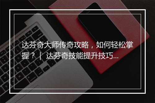 达芬奇大师传奇攻略，如何轻松掌握？｜ 达芬奇技能提升技巧大揭秘