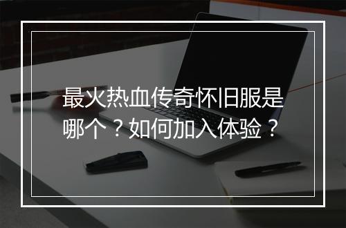 最火热血传奇怀旧服是哪个？如何加入体验？
