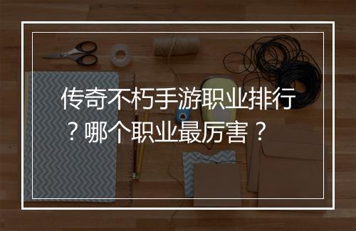 传奇不朽手游职业排行？哪个职业最厉害？
