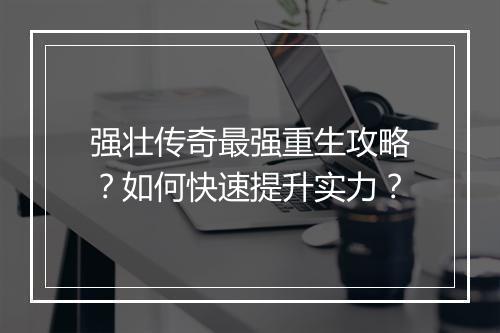 强壮传奇最强重生攻略？如何快速提升实力？