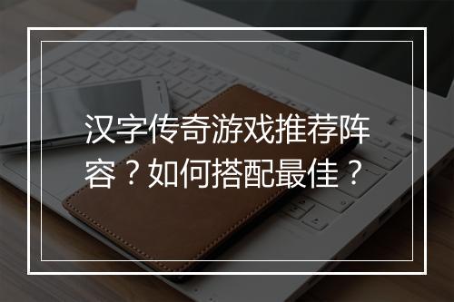 汉字传奇游戏推荐阵容？如何搭配最佳？