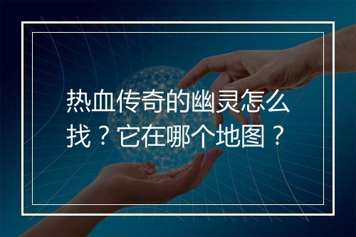 热血传奇的幽灵怎么找？它在哪个地图？