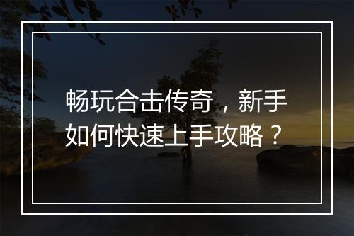 畅玩合击传奇，新手如何快速上手攻略？