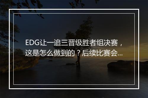 EDG让一追三晋级胜者组决赛，这是怎么做到的？后续比赛会怎样？