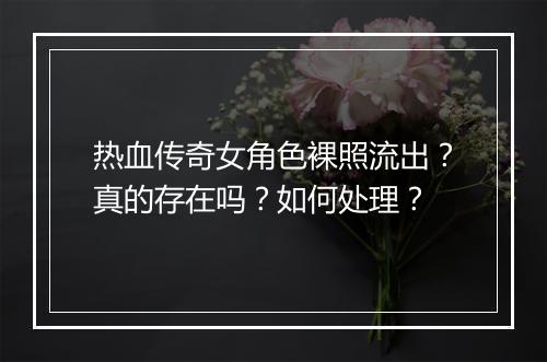热血传奇女角色裸照流出？真的存在吗？如何处理？