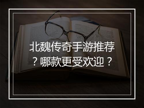 北魏传奇手游推荐？哪款更受欢迎？