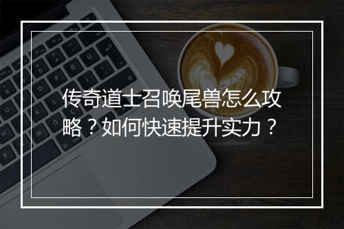 传奇道士召唤尾兽怎么攻略？如何快速提升实力？
