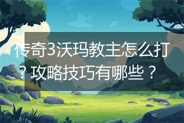传奇3沃玛教主怎么打？攻略技巧有哪些？