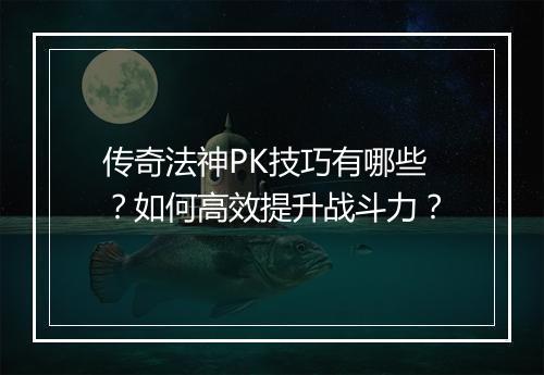 传奇法神PK技巧有哪些？如何高效提升战斗力？