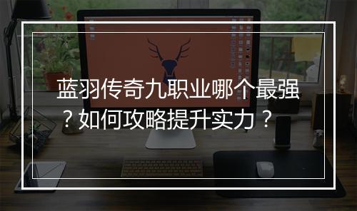 蓝羽传奇九职业哪个最强？如何攻略提升实力？