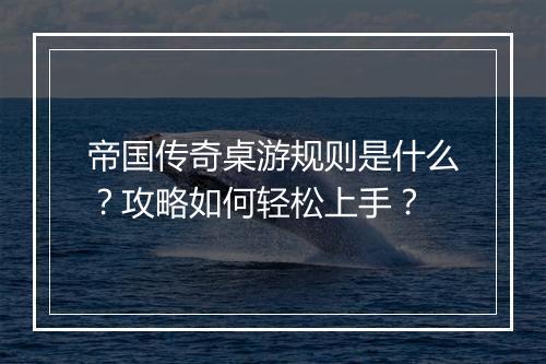 帝国传奇桌游规则是什么？攻略如何轻松上手？