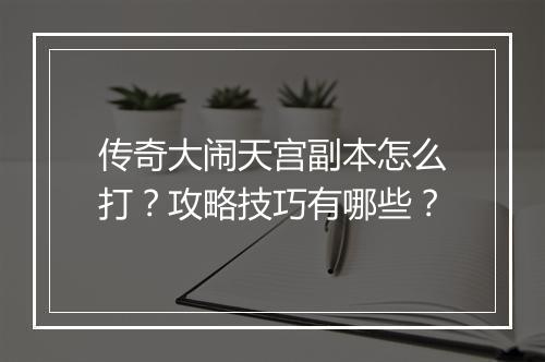 传奇大闹天宫副本怎么打？攻略技巧有哪些？