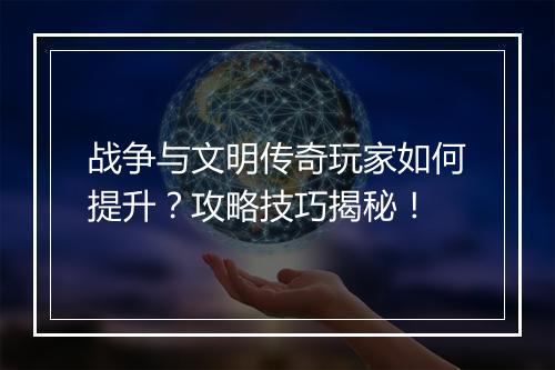 战争与文明传奇玩家如何提升？攻略技巧揭秘！
