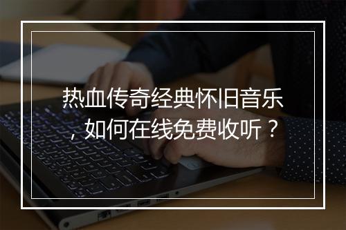 热血传奇经典怀旧音乐，如何在线免费收听？