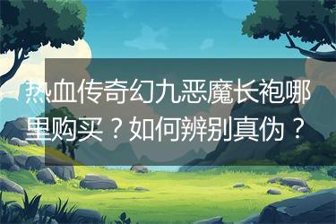 热血传奇幻九恶魔长袍哪里购买？如何辨别真伪？
