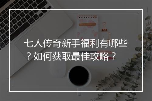 七人传奇新手福利有哪些？如何获取最佳攻略？