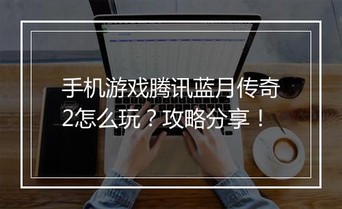 手机游戏腾讯蓝月传奇2怎么玩？攻略分享！