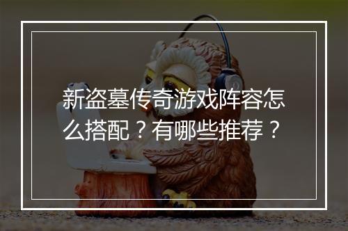 新盗墓传奇游戏阵容怎么搭配？有哪些推荐？