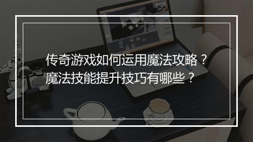 传奇游戏如何运用魔法攻略？魔法技能提升技巧有哪些？