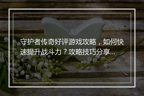 守护者传奇好评游戏攻略，如何快速提升战斗力？攻略技巧分享！
