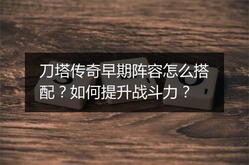 刀塔传奇早期阵容怎么搭配？如何提升战斗力？